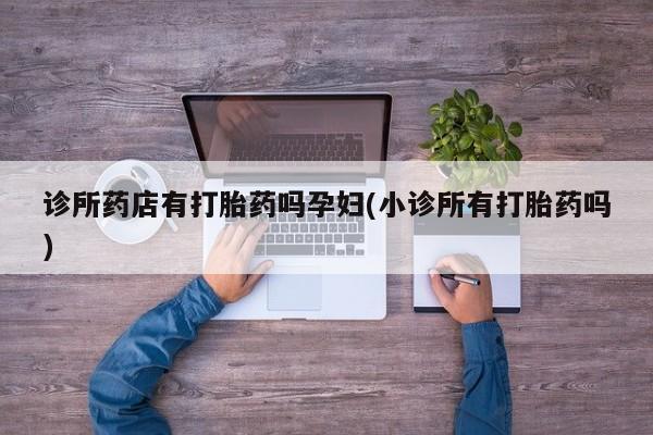 堕胎药购买微信诊所药店有打胎药吗孕妇(小诊所有打胎药吗)