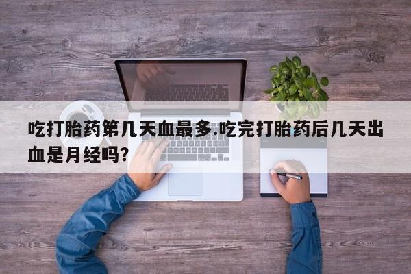 堕胎药购买微信吃打胎药第几天血最多.吃完打胎药后几天出血是月经吗？