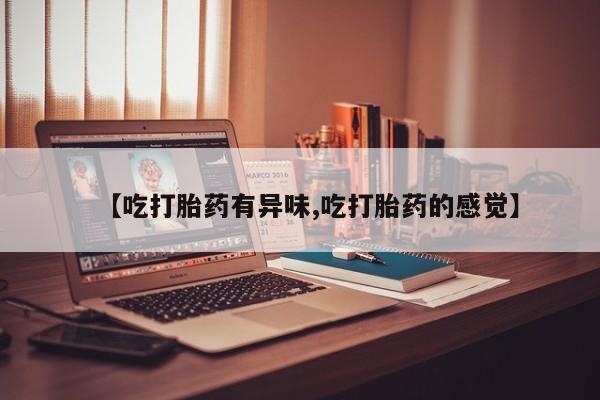 堕胎药购买微信【吃打胎药有异味,吃打胎药的感觉】