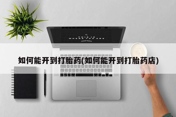 堕胎药购买微信如何能开到打胎药(如何能开到打胎药店)
