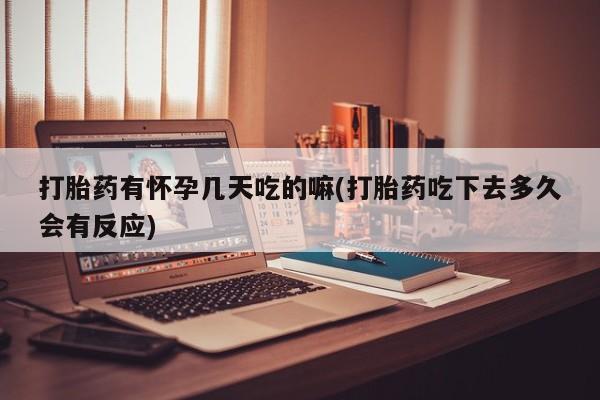 堕胎药购买微信打胎药有怀孕几天吃的嘛(打胎药吃下去多久会有反应)