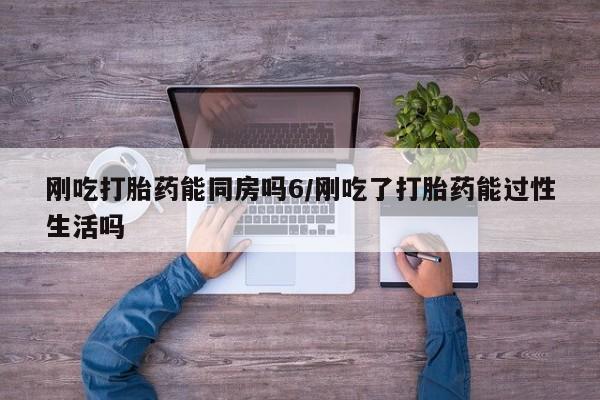 堕胎药购买微信刚吃打胎药能同房吗6/刚吃了打胎药能过性生活吗