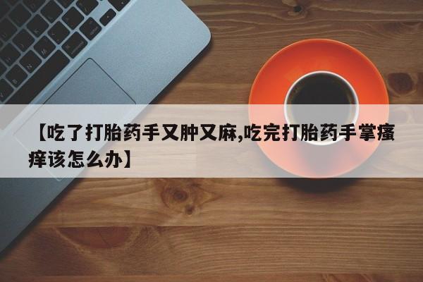 堕胎药购买微信【吃了打胎药手又肿又麻,吃完打胎药手掌瘙痒该怎么办】