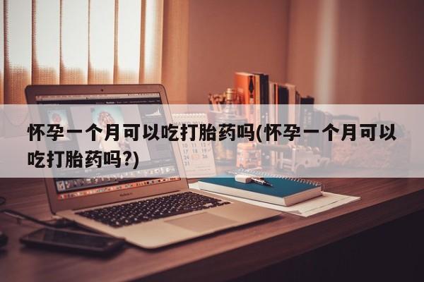 堕胎药购买微信怀孕一个月可以吃打胎药吗(怀孕一个月可以吃打胎药吗?)