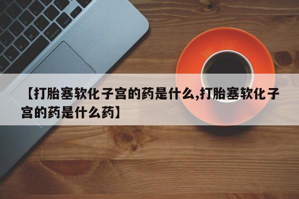 堕胎药购买微信【打胎塞软化子宫的药是什么,打胎塞软化子宫的药是什么药】