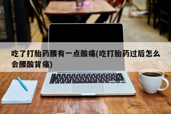 堕胎药购买微信吃了打胎药腰有一点酸痛(吃打胎药过后怎么会腰酸背痛)
