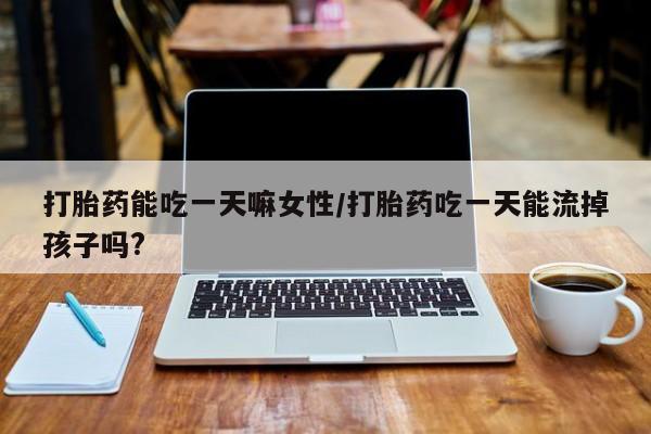 堕胎药购买微信打胎药能吃一天嘛女性/打胎药吃一天能流掉孩子吗?