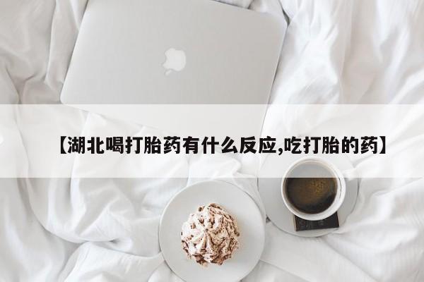 堕胎药购买微信【湖北喝打胎药有什么反应,吃打胎的药】