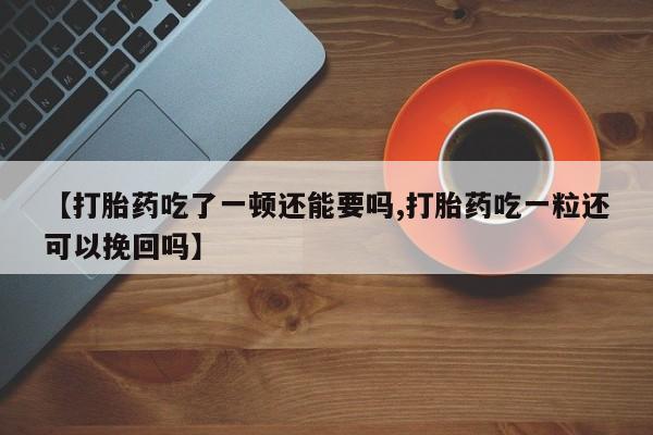 堕胎药购买微信【打胎药吃了一顿还能要吗,打胎药吃一粒还可以挽回吗】