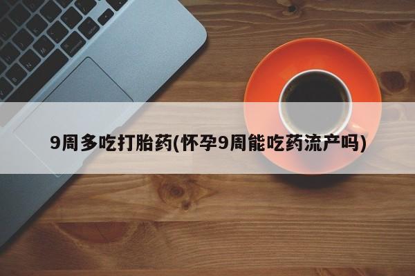 堕胎药购买微信9周多吃打胎药(怀孕9周能吃药流产吗)