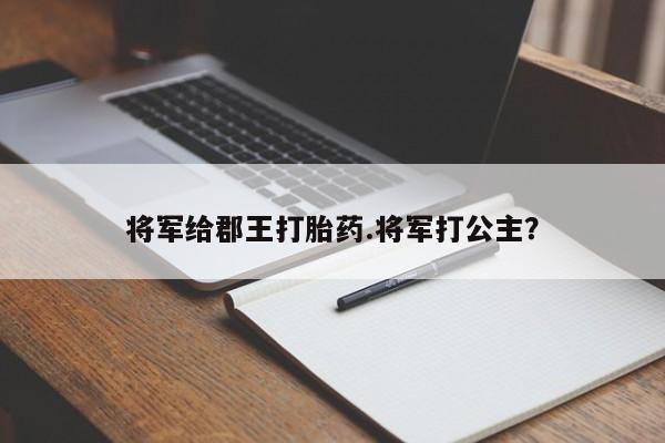 堕胎药购买微信将军给郡王打胎药.将军打公主？