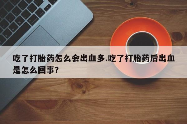 堕胎药购买微信吃了打胎药怎么会出血多.吃了打胎药后出血是怎么回事？