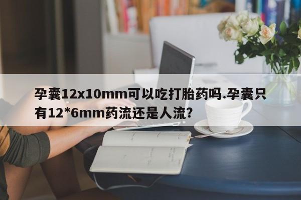 堕胎药购买微信孕囊12x10mm可以吃打胎药吗.孕囊只有12*6mm药流还是人流？