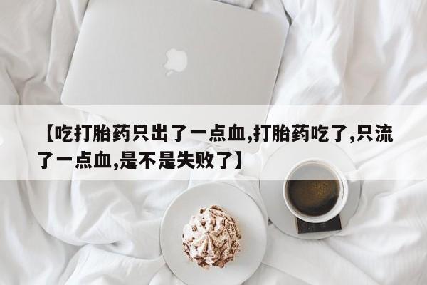 堕胎药购买微信【吃打胎药只出了一点血,打胎药吃了,只流了一点血,是不是失败了】