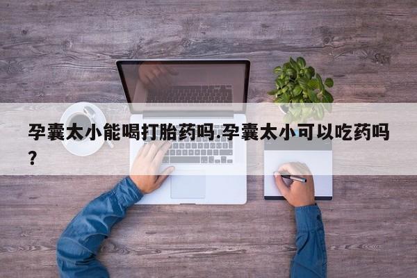 堕胎药购买微信孕囊太小能喝打胎药吗.孕囊太小可以吃药吗？