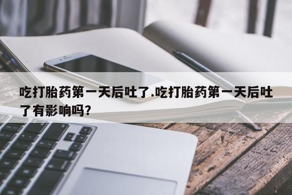 堕胎药购买微信吃打胎药第一天后吐了.吃打胎药第一天后吐了有影响吗？