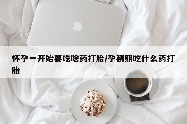 堕胎药购买微信怀孕一开始要吃啥药打胎/孕初期吃什么药打胎