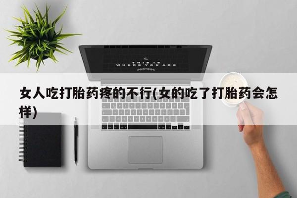 堕胎药购买微信女人吃打胎药疼的不行(女的吃了打胎药会怎样)