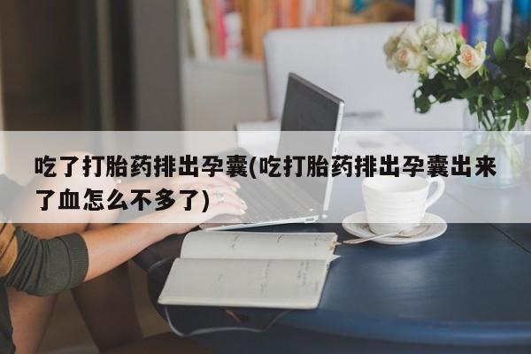 堕胎药购买微信吃了打胎药排出孕囊(吃打胎药排出孕囊出来了血怎么不多了)