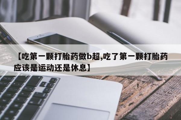 堕胎药购买微信【吃第一颗打胎药做b超,吃了第一颗打胎药应该是运动还是休息】
