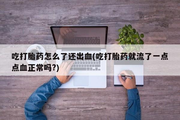 堕胎药购买微信吃打胎药怎么了还出血(吃打胎药就流了一点点血正常吗?)