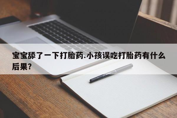 堕胎药购买微信宝宝舔了一下打胎药.小孩误吃打胎药有什么后果?
