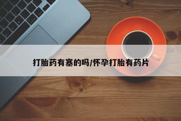 堕胎药购买微信打胎药有塞的吗/怀孕打胎有药片