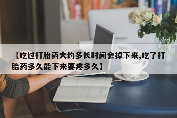 堕胎药购买微信【吃过打胎药大约多长时间会掉下来,吃了打胎药多久能下来要疼多久】