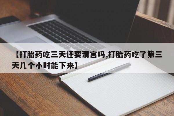 堕胎药购买微信【打胎药吃三天还要清宫吗,打胎药吃了第三天几个小时能下来】