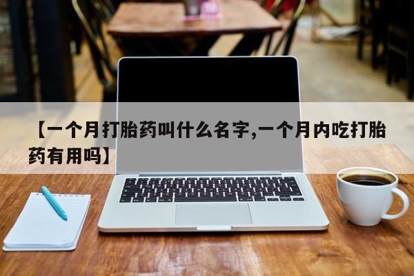 堕胎药购买微信【一个月打胎药叫什么名字,一个月内吃打胎药有用吗】