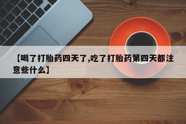 堕胎药购买微信【喝了打胎药四天了,吃了打胎药第四天都注意些什么】
