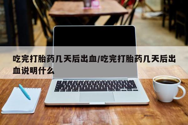 堕胎药购买微信吃完打胎药几天后出血/吃完打胎药几天后出血说明什么