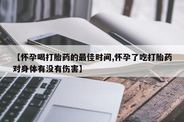 堕胎药购买微信【怀孕喝打胎药的最佳时间,怀孕了吃打胎药对身体有没有伤害】