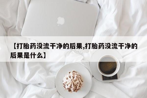 堕胎药购买微信【打胎药没流干净的后果,打胎药没流干净的后果是什么】