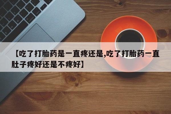 堕胎药购买微信【吃了打胎药是一直疼还是,吃了打胎药一直肚子疼好还是不疼好】