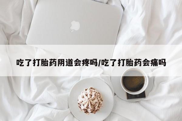 堕胎药购买微信吃了打胎药阴道会疼吗/吃了打胎药会痛吗