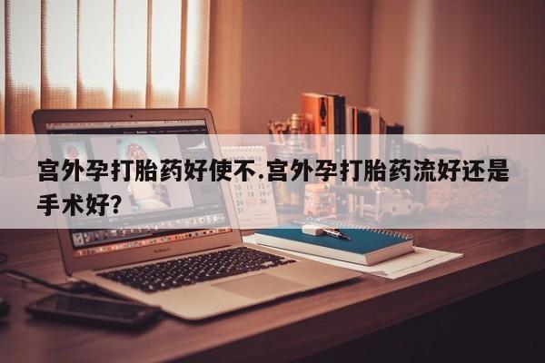 堕胎药购买微信宫外孕打胎药好使不.宫外孕打胎药流好还是手术好？