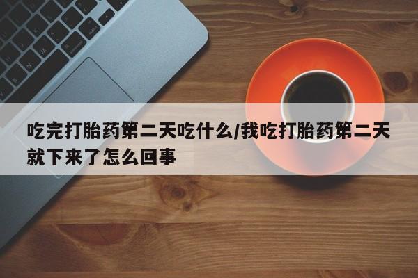 堕胎药购买微信吃完打胎药第二天吃什么/我吃打胎药第二天就下来了怎么回事